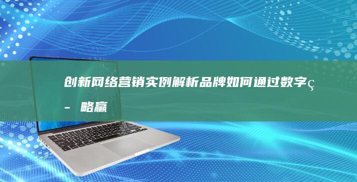 创新网络营销实例解析：品牌如何通过数字策略赢得市场